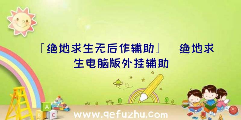 「绝地求生无后作辅助」|绝地求生电脑版外挂辅助